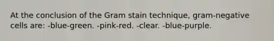 At the conclusion of the Gram stain technique, gram-negative cells are: -blue-green. -pink-red. -clear. -blue-purple.