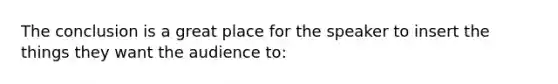 The conclusion is a great place for the speaker to insert the things they want the audience to: