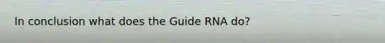 In conclusion what does the Guide RNA do?