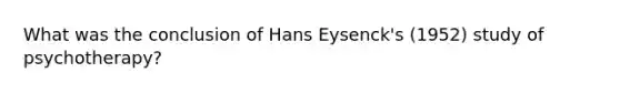 What was the conclusion of Hans Eysenck's (1952) study of psychotherapy?