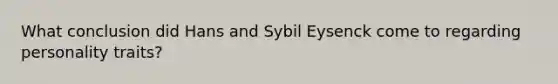 What conclusion did Hans and Sybil Eysenck come to regarding personality traits?