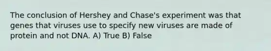 The conclusion of Hershey and Chase's experiment was that genes that viruses use to specify new viruses are made of protein and not DNA. A) True B) False