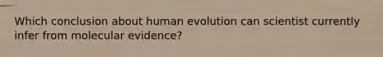 Which conclusion about human evolution can scientist currently infer from molecular evidence?