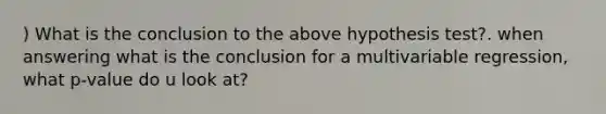 ) What is the conclusion to the above hypothesis test?. when answering what is the conclusion for a multivariable regression, what p-value do u look at?