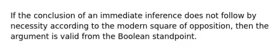 If the conclusion of an immediate inference does not follow by necessity according to the modern square of opposition, then the argument is valid from the Boolean standpoint.