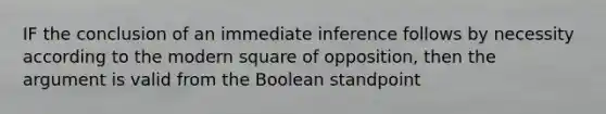 IF the conclusion of an immediate inference follows by necessity according to the modern square of opposition, then the argument is valid from the Boolean standpoint