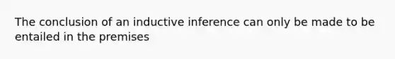 The conclusion of an inductive inference can only be made to be entailed in the premises