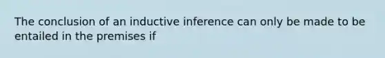 The conclusion of an inductive inference can only be made to be entailed in the premises if