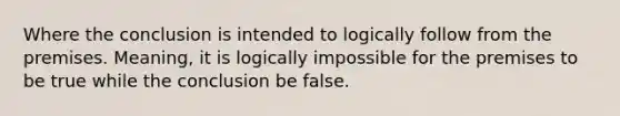 Where the conclusion is intended to logically follow from the premises. Meaning, it is logically impossible for the premises to be true while the conclusion be false.