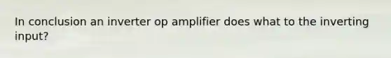 In conclusion an inverter op amplifier does what to the inverting input?