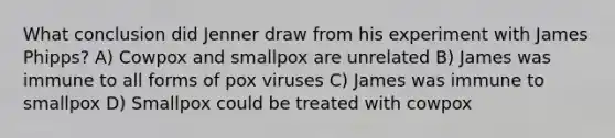 What conclusion did Jenner draw from his experiment with James Phipps? A) Cowpox and smallpox are unrelated B) James was immune to all forms of pox viruses C) James was immune to smallpox D) Smallpox could be treated with cowpox