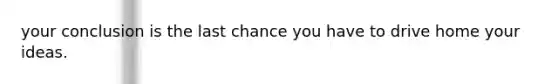 your conclusion is the last chance you have to drive home your ideas.