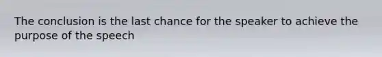 The conclusion is the last chance for the speaker to achieve the purpose of the speech