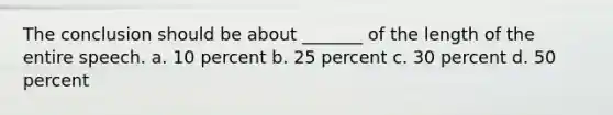 The conclusion should be about _______ of the length of the entire speech. a. 10 percent b. 25 percent c. 30 percent d. 50 percent