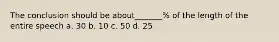 The conclusion should be about_______% of the length of the entire speech a. 30 b. 10 c. 50 d. 25