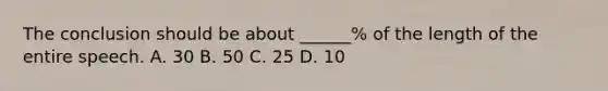 The conclusion should be about ______% of the length of the entire speech. A. 30 B. 50 C. 25 D. 10