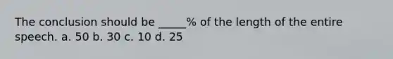 The conclusion should be _____% of the length of the entire speech. a. 50 b. 30 c. 10 d. 25