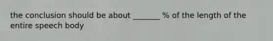 the conclusion should be about _______ % of the length of the entire speech body