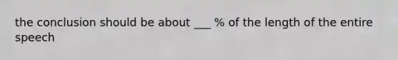 the conclusion should be about ___ % of the length of the entire speech