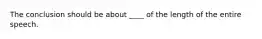 The conclusion should be about ____ of the length of the entire speech.