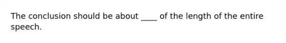 The conclusion should be about ____ of the length of the entire speech.