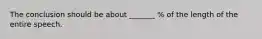 The conclusion should be about _______ % of the length of the entire speech.