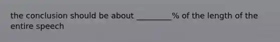 the conclusion should be about _________% of the length of the entire speech