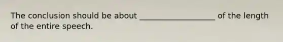 The conclusion should be about ___________________ of the length of the entire speech.