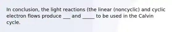 In conclusion, the light reactions (the linear (noncyclic) and cyclic electron flows produce ___ and _____ to be used in the Calvin cycle.