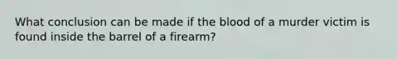 What conclusion can be made if the blood of a murder victim is found inside the barrel of a firearm?