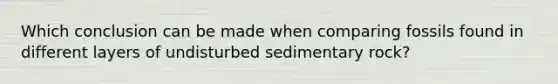 Which conclusion can be made when comparing fossils found in different layers of undisturbed sedimentary rock?