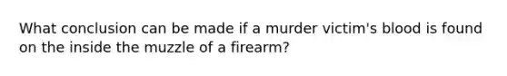 What conclusion can be made if a murder victim's blood is found on the inside the muzzle of a firearm?