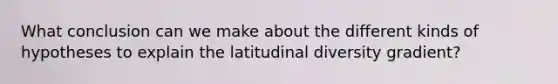 What conclusion can we make about the different kinds of hypotheses to explain the latitudinal diversity gradient?