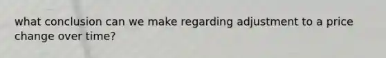 what conclusion can we make regarding adjustment to a price change over time?