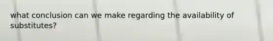 what conclusion can we make regarding the availability of substitutes?
