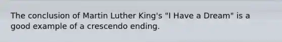 The conclusion of Martin Luther King's "I Have a Dream" is a good example of a crescendo ending.