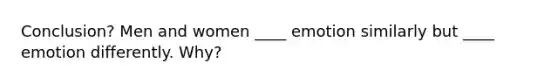 Conclusion? Men and women ____ emotion similarly but ____ emotion differently. Why?