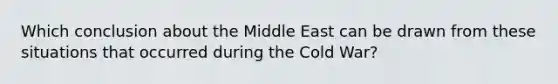 Which conclusion about the Middle East can be drawn from these situations that occurred during the Cold War?