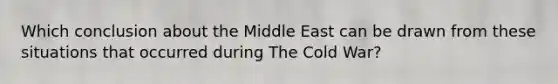 Which conclusion about the Middle East can be drawn from these situations that occurred during The Cold War?