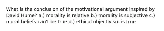 What is the conclusion of the motivational argument inspired by David Hume? a.) morality is relative b.) morality is subjective c.) moral beliefs can't be true d.) ethical objectivism is true