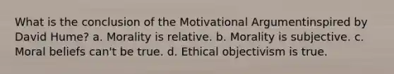 What is the conclusion of the Motivational Argumentinspired by David Hume? a. Morality is relative. b. Morality is subjective. c. Moral beliefs can't be true. d. Ethical objectivism is true.