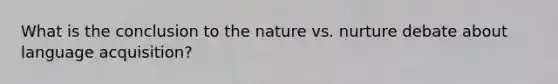 What is the conclusion to the nature vs. nurture debate about language acquisition?
