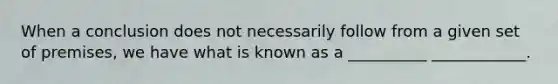 When a conclusion does not necessarily follow from a given set of premises, we have what is known as a __________ ____________.