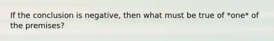 If the conclusion is negative, then what must be true of *one* of the premises?