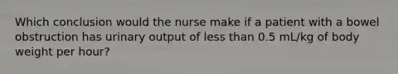 Which conclusion would the nurse make if a patient with a bowel obstruction has urinary output of less than 0.5 mL/kg of body weight per hour?