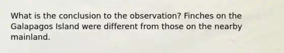 What is the conclusion to the observation? Finches on the Galapagos Island were different from those on the nearby mainland.