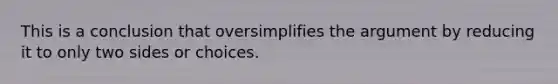 This is a conclusion that oversimplifies the argument by reducing it to only two sides or choices.