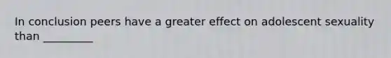 In conclusion peers have a greater effect on adolescent sexuality than _________