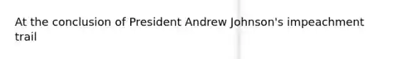 At the conclusion of President Andrew Johnson's impeachment trail