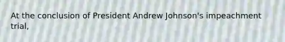 At the conclusion of President Andrew Johnson's impeachment trial,